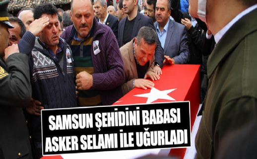 Samsun şehidini babası asker selamı ile uğurladı